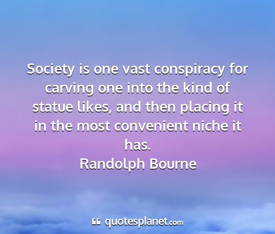 Randolph bourne - society is one vast conspiracy for carving one...