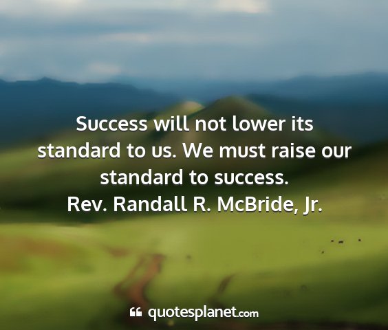 Rev. randall r. mcbride, jr. - success will not lower its standard to us. we...