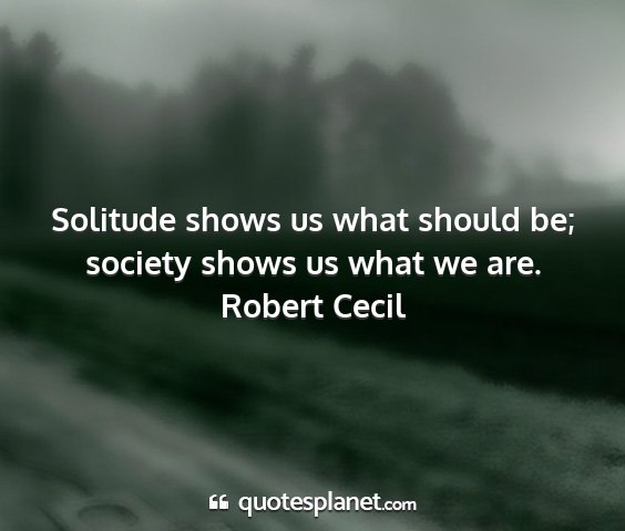 Robert cecil - solitude shows us what should be; society shows...