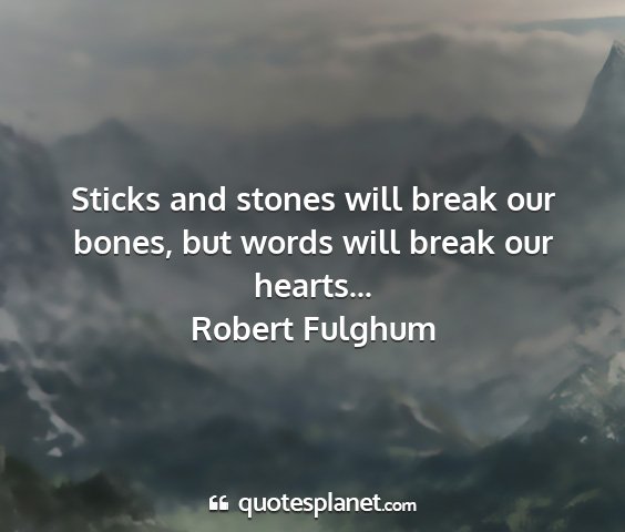 Robert fulghum - sticks and stones will break our bones, but words...