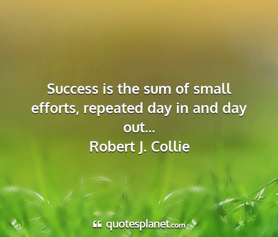 Robert j. collie - success is the sum of small efforts, repeated day...