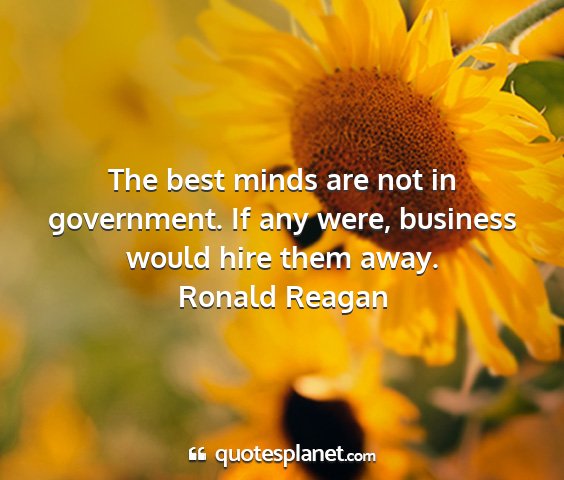 Ronald reagan - the best minds are not in government. if any...
