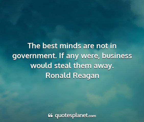 Ronald reagan - the best minds are not in government. if any...