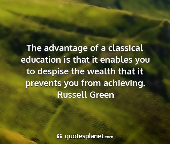 Russell green - the advantage of a classical education is that it...