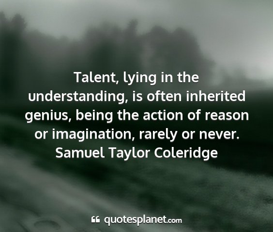 Samuel taylor coleridge - talent, lying in the understanding, is often...