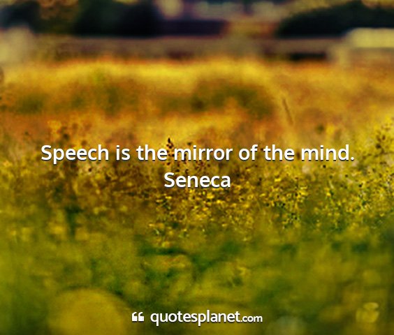 Seneca - speech is the mirror of the mind....