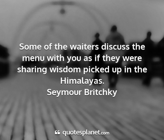 Seymour britchky - some of the waiters discuss the menu with you as...
