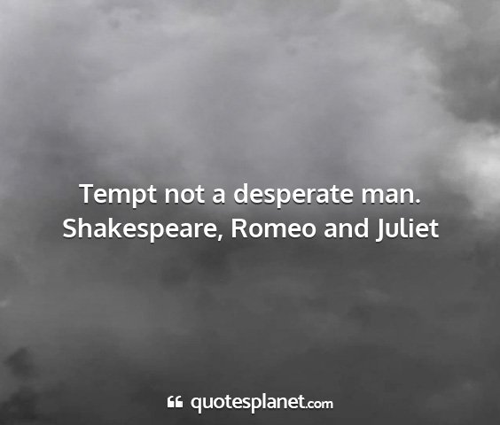 Shakespeare, romeo and juliet - tempt not a desperate man....