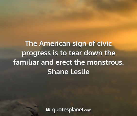 Shane leslie - the american sign of civic progress is to tear...
