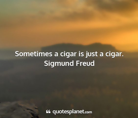 Sigmund freud - sometimes a cigar is just a cigar....