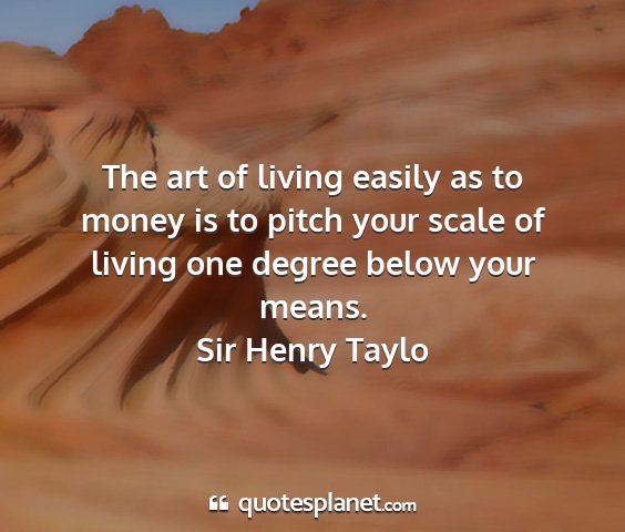 Sir henry taylo - the art of living easily as to money is to pitch...