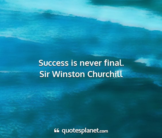 Sir winston churchill - success is never final....
