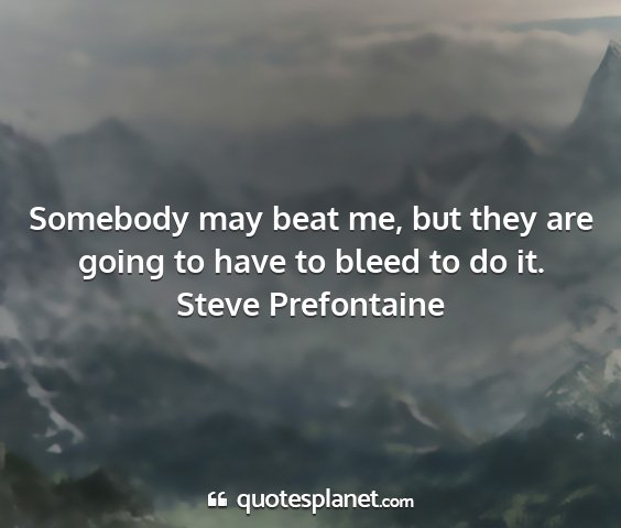 Steve prefontaine - somebody may beat me, but they are going to have...