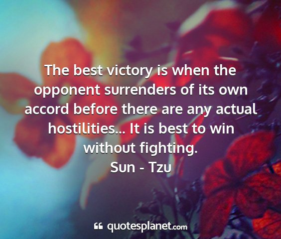 Sun - tzu - the best victory is when the opponent surrenders...