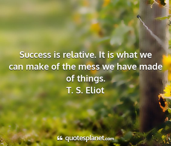 T. s. eliot - success is relative. it is what we can make of...