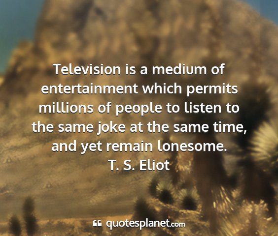 T. s. eliot - television is a medium of entertainment which...