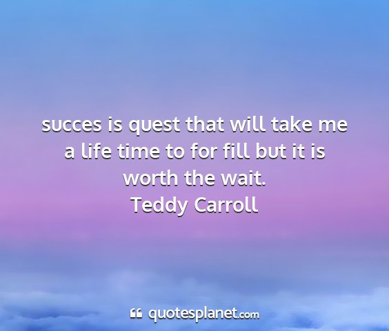 Teddy carroll - succes is quest that will take me a life time to...