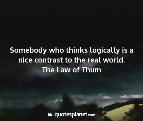 The law of thum - somebody who thinks logically is a nice contrast...