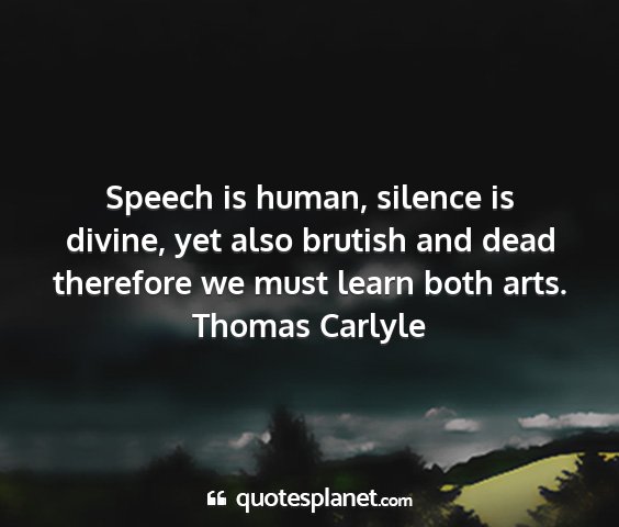 Thomas carlyle - speech is human, silence is divine, yet also...