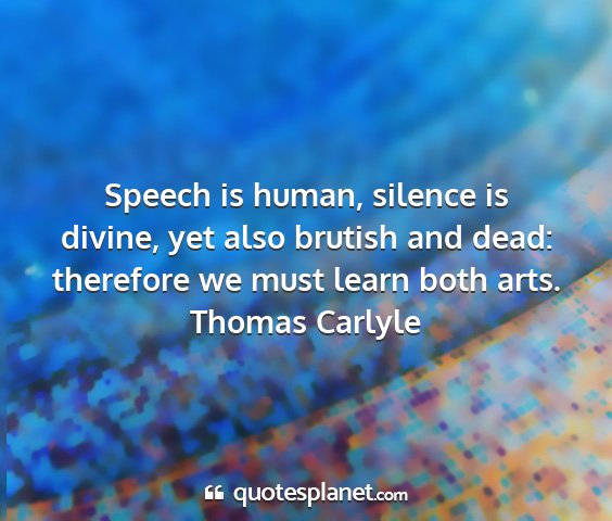 Thomas carlyle - speech is human, silence is divine, yet also...