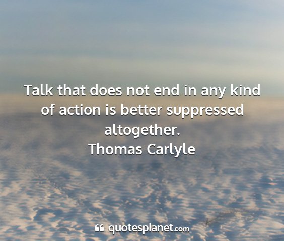 Thomas carlyle - talk that does not end in any kind of action is...