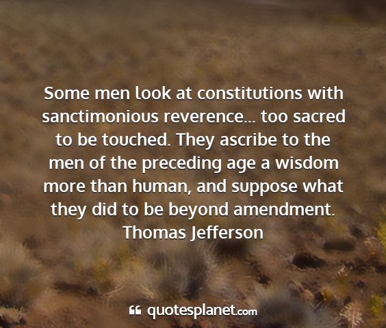 Thomas jefferson - some men look at constitutions with sanctimonious...