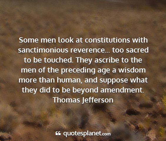 Thomas jefferson - some men look at constitutions with sanctimonious...