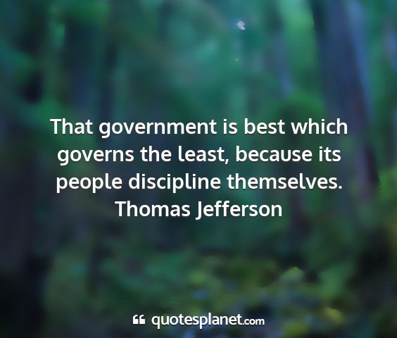 Thomas jefferson - that government is best which governs the least,...