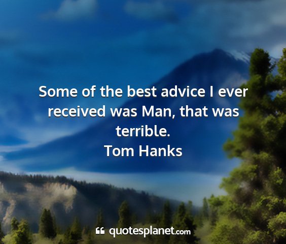 Tom hanks - some of the best advice i ever received was man,...