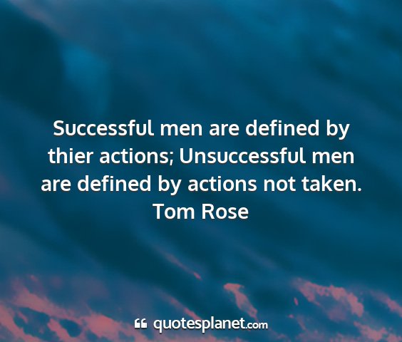 Tom rose - successful men are defined by thier actions;...