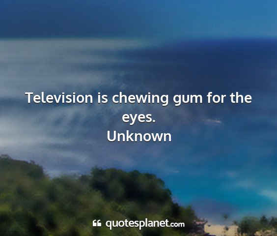 Unknown - television is chewing gum for the eyes....