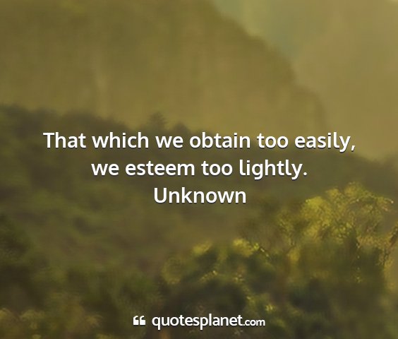 Unknown - that which we obtain too easily, we esteem too...