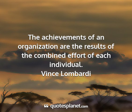 Vince lombardi - the achievements of an organization are the...