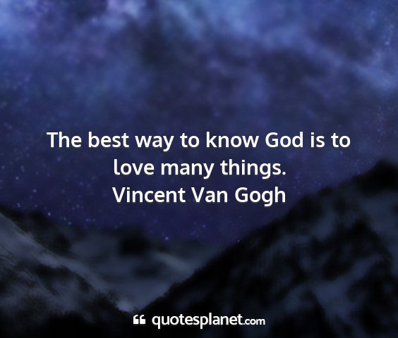 Vincent van gogh - the best way to know god is to love many things....