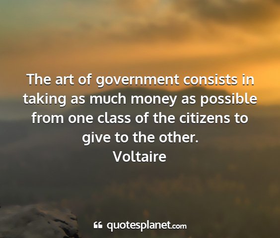 Voltaire - the art of government consists in taking as much...