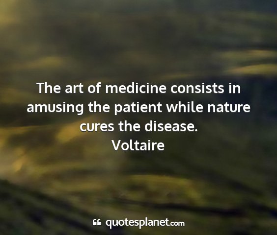 Voltaire - the art of medicine consists in amusing the...