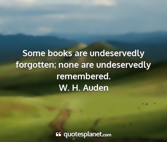 W. h. auden - some books are undeservedly forgotten; none are...