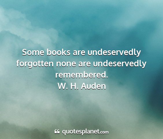 W. h. auden - some books are undeservedly forgotten none are...