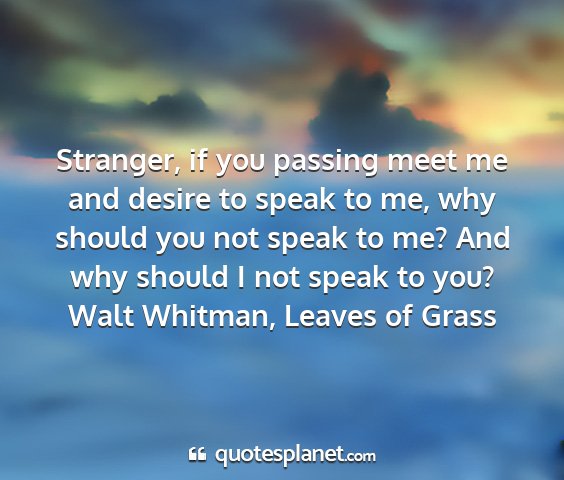 Walt whitman, leaves of grass - stranger, if you passing meet me and desire to...
