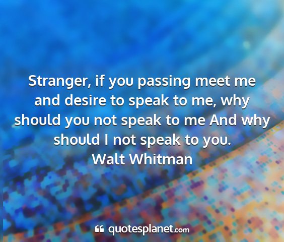 Walt whitman - stranger, if you passing meet me and desire to...