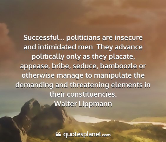 Walter lippmann - successful... politicians are insecure and...
