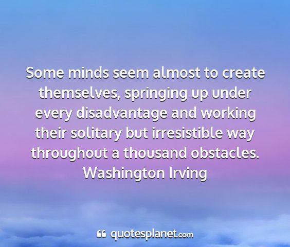 Washington irving - some minds seem almost to create themselves,...