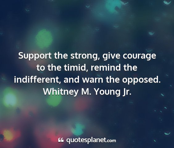 Whitney m. young jr. - support the strong, give courage to the timid,...