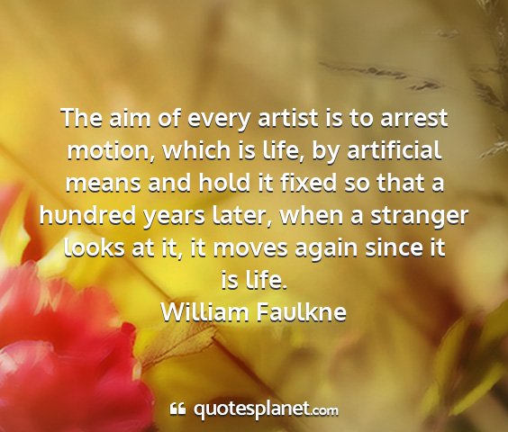 William faulkne - the aim of every artist is to arrest motion,...