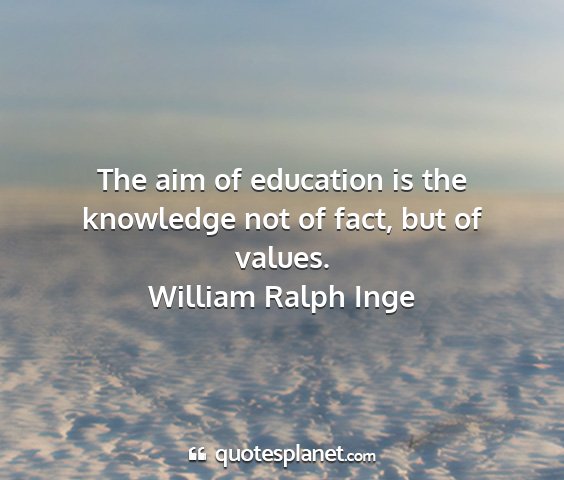 William ralph inge - the aim of education is the knowledge not of...