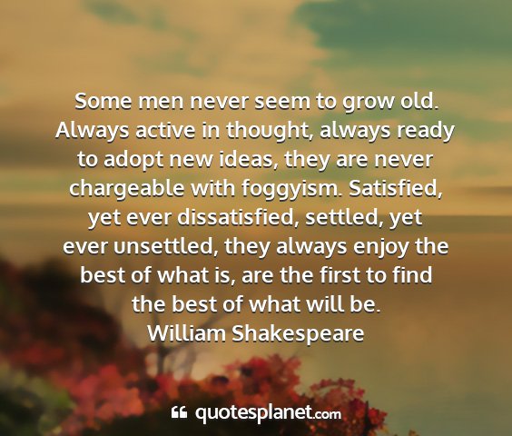 William shakespeare - some men never seem to grow old. always active in...