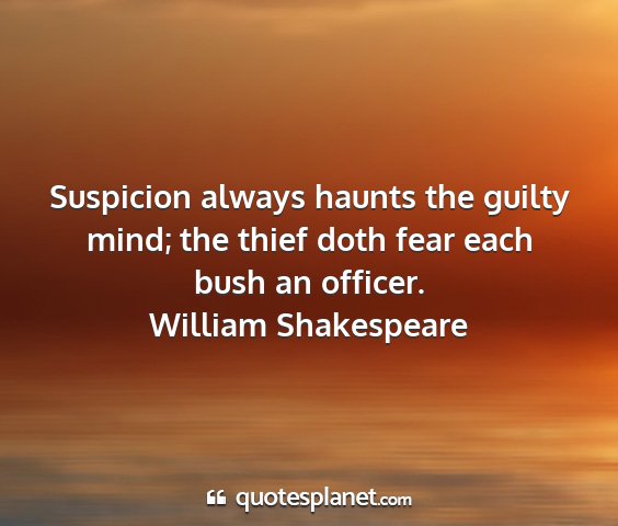 William shakespeare - suspicion always haunts the guilty mind; the...