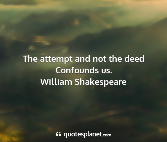 William shakespeare - the attempt and not the deed confounds us....