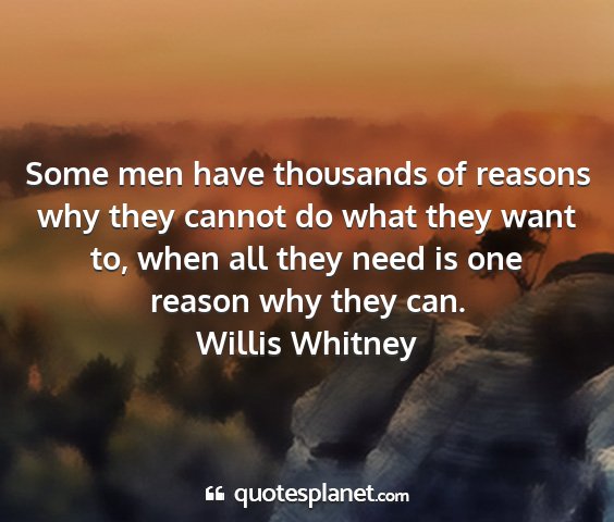 Willis whitney - some men have thousands of reasons why they...