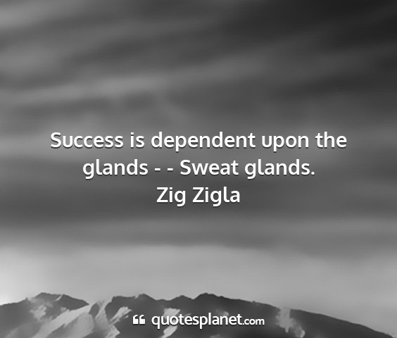 Zig zigla - success is dependent upon the glands - - sweat...
